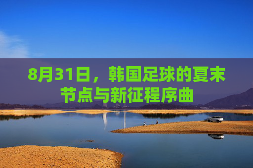 8月31日,韩国足球的夏末节点与新征程序曲