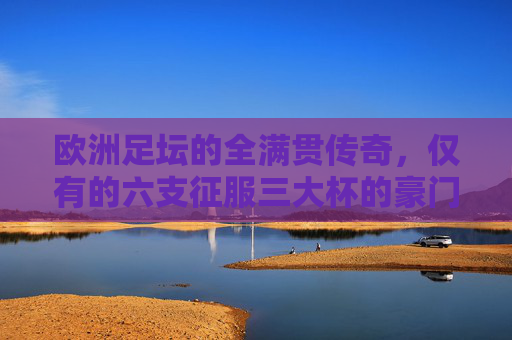 欧洲足坛的全满贯传奇，仅有的六支征服三大杯的豪门，欧洲足坛全满贯传奇，六支三大杯征服豪门