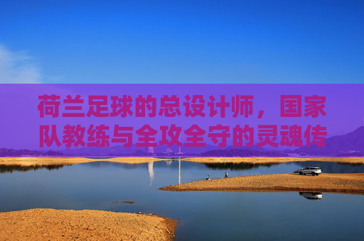 荷兰足球的总设计师,国家队教练与全攻全守的灵魂传承,荷兰足球全攻全守的灵魂传承,总设计师与国家队教练