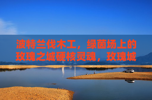 波特兰伐木工,绿茵场上的玫瑰之城硬核灵魂,玫瑰城绿茵硬核魂,波特兰伐木工