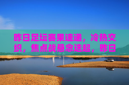 昨日足坛赛果速递，冷热交织，焦点战悬念迭起，昨日足坛赛果速递，冷热交织，焦点战悬念迭起