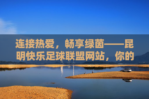连接热爱，畅享绿茵——昆明快乐足球联盟网站，你的足球快乐家园，连接热爱，畅享绿茵——昆明快乐足球联盟，你的足球快乐家园