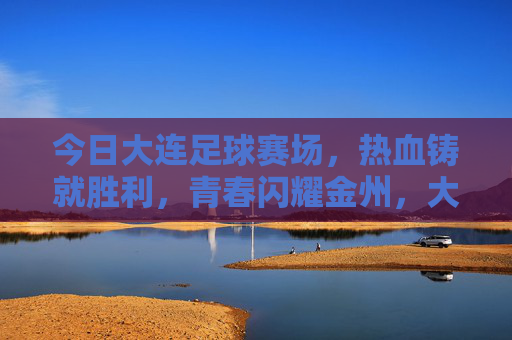 今日大连足球赛场，热血铸就胜利，青春闪耀金州，大连足球赛场热血铸胜，青春闪耀金州