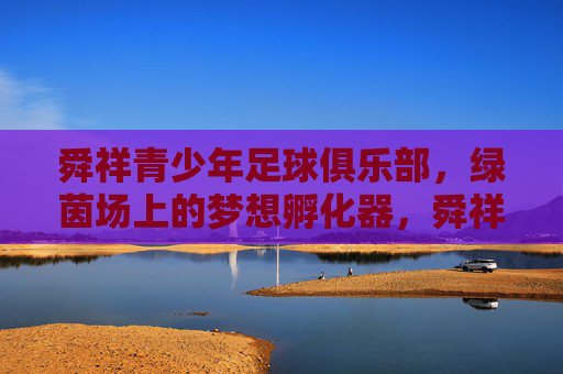 舜祥青少年足球俱乐部,绿茵场上的梦想孵化器,舜祥青少年足球俱乐部,绿茵场梦想孵化器