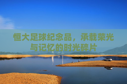 恒大足球纪念品,承载荣光与记忆的时光碎片