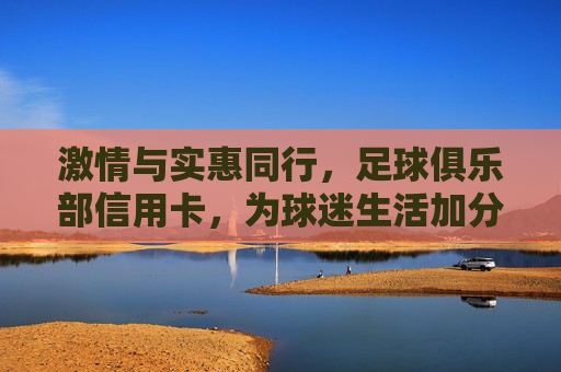 激情与实惠同行，足球俱乐部信用卡，为球迷生活加分，激情实惠，足球俱乐部信用卡为球迷生活加分