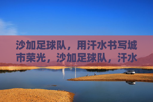 沙加足球队，用汗水书写城市荣光，沙加足球队，汗水书写城市荣光