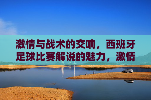激情与战术的交响,西班牙足球比赛解说的魅力,激情与战术的交响,西班牙足球解说的魅力
