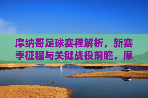 摩纳哥足球赛程解析，新赛季征程与关键战役前瞻，摩纳哥足球新赛季赛程解析，征程与关键战役前瞻