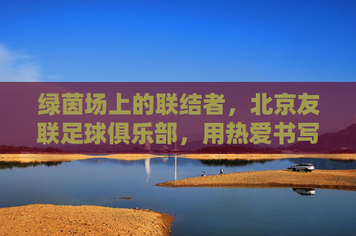 绿茵场上的联结者，北京友联足球俱乐部，用热爱书写青春篇章，绿茵青春，热爱联结——北京友联足球俱乐部