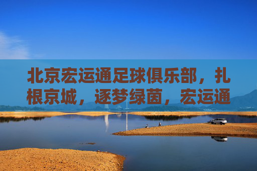 北京宏运通足球俱乐部，扎根京城，逐梦绿茵，宏运通，扎根京城，逐梦绿茵