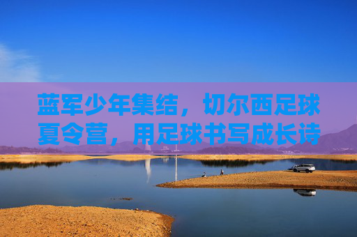 蓝军少年集结,切尔西足球夏令营,用足球书写成长诗篇,切尔西足球夏令营,蓝军少年用足球书写成长诗篇