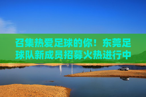 召集热爱足球的你!东莞足球队新成员招募火热进行中!东莞足球队新成员火热招募!热爱足球的你,加入!