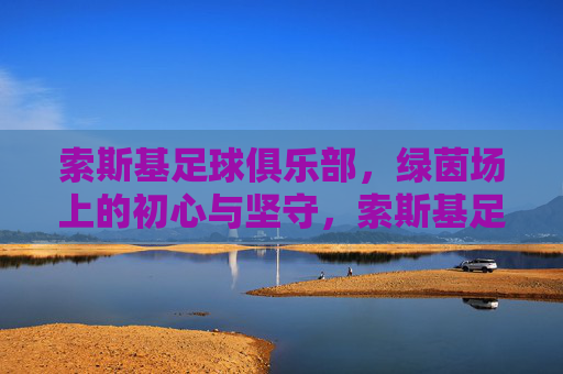 索斯基足球俱乐部,绿茵场上的初心与坚守,索斯基足球俱乐部,绿茵场上的初心与坚守