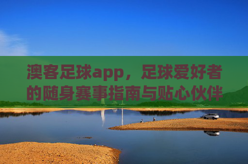 澳客足球app,足球爱好者的随身赛事指南与贴心伙伴