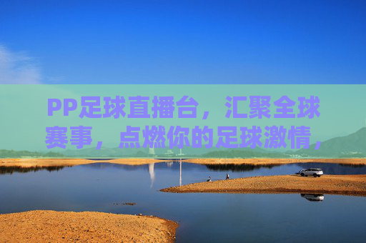 PP足球直播台，汇聚全球赛事，点燃你的足球激情，PP足球直播台，汇聚全球赛事，点燃足球激情