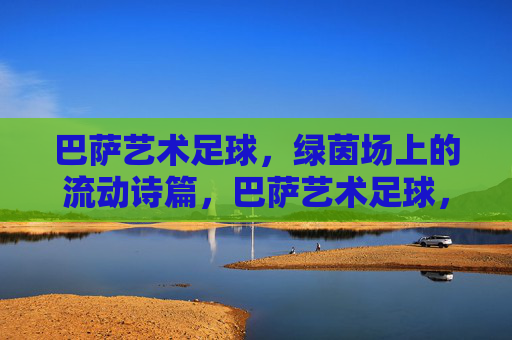 巴萨艺术足球,绿茵场上的流动诗篇,巴萨艺术足球,绿茵流动诗篇