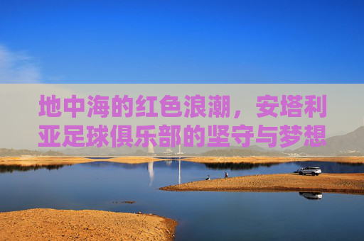 地中海的红色浪潮,安塔利亚足球俱乐部的坚守与梦想,安塔利亚足球俱乐部,地中海红色浪潮中的坚守与梦想