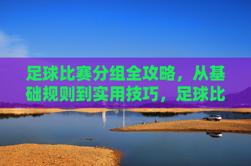 足球比赛分组全攻略,从基础规则到实用技巧,足球比赛分组全攻略,从基础规则到实用技巧