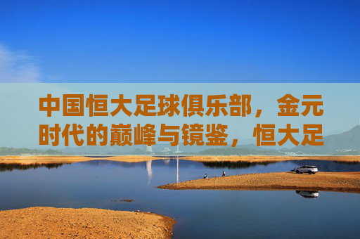 中国恒大足球俱乐部,金元时代的巅峰与镜鉴,恒大足球,金元时代的巅峰镜鉴
