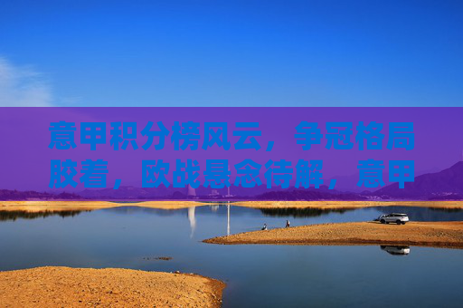 意甲积分榜风云，争冠格局胶着，欧战悬念待解，意甲积分榜风云，争冠胶着，欧战悬念待解