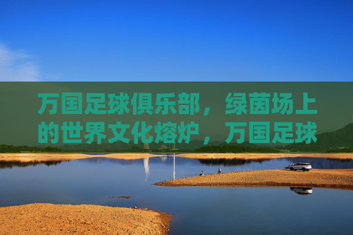 万国足球俱乐部,绿茵场上的世界文化熔炉,万国足球俱乐部,绿茵场上的世界文化熔炉