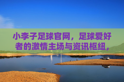 小李子足球官网,足球爱好者的激情主场与资讯枢纽,小李子足球官网,足球爱好者的激情主场与资讯枢纽
