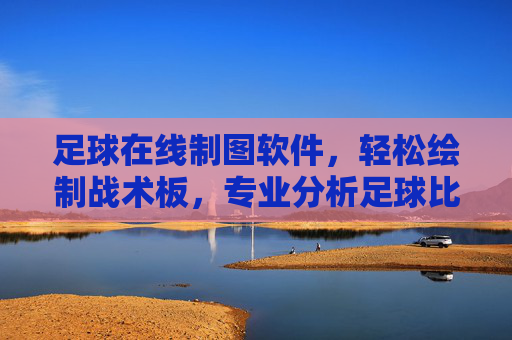 足球在线制图软件,轻松绘制战术板,专业分析足球比赛的得力助手,足球战术板在线制图与分析助手