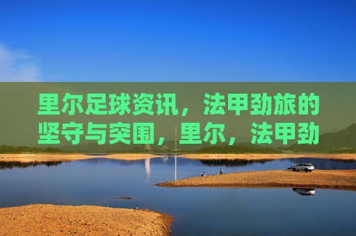 里尔足球资讯,法甲劲旅的坚守与突围,里尔,法甲劲旅的坚守与突围