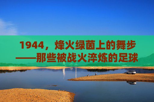 1944,烽火绿茵上的舞步——那些被战火淬炼的足球过人集锦,1944烽火绿茵舞步,战火淬炼的足球过人集锦