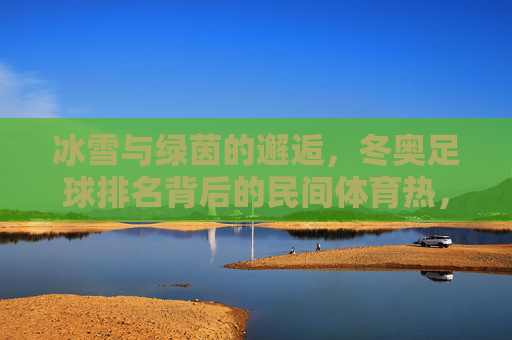 冰雪与绿茵的邂逅,冬奥足球排名背后的民间体育热,冰雪绿茵邂逅,冬奥足球排名背后的民间体育热