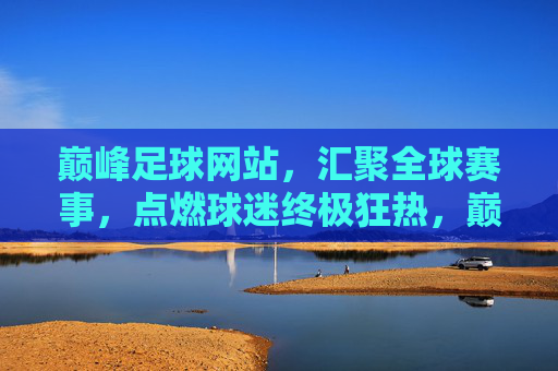 巅峰足球网站,汇聚全球赛事,点燃球迷终极狂热,巅峰足球,汇聚全球赛事,点燃球迷终极狂热