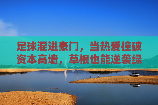 足球混进豪门，当热爱撞破资本高墙，草根也能逆袭绿茵场，热爱撞破资本高墙，草根逆袭豪门