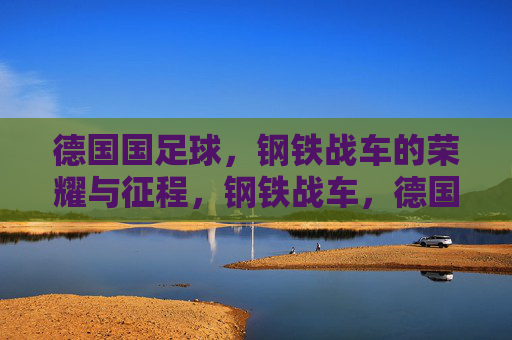 德国国足球，钢铁战车的荣耀与征程，钢铁战车，德国国足球的荣耀与征程