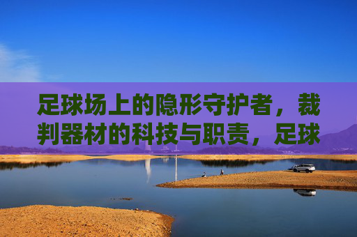足球场上的隐形守护者,裁判器材的科技与职责,足球场隐形守护者,裁判器材的科技与职责