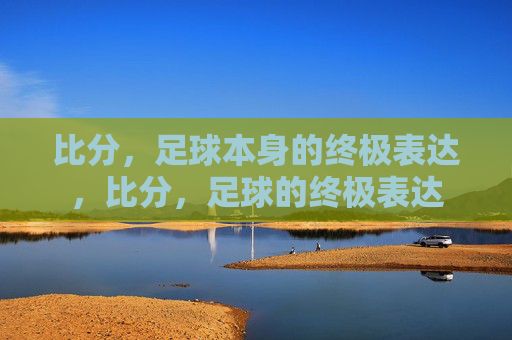 比分，足球本身的终极表达，比分，足球的终极表达