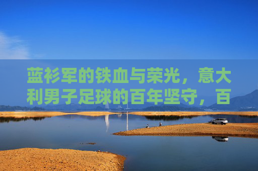 蓝衫军的铁血与荣光，意大利男子足球的百年坚守，百年蓝衫军，铁血荣光的坚守