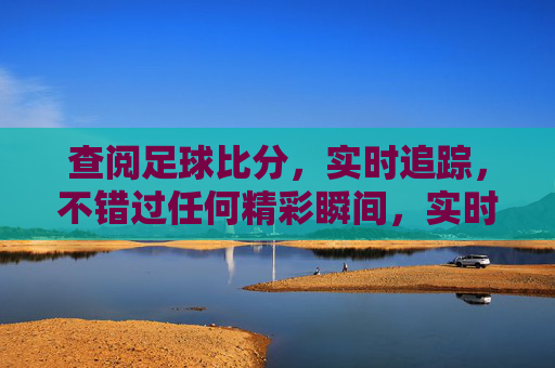 查阅足球比分，实时追踪，不错过任何精彩瞬间，实时足球比分追踪，不错过精彩瞬间