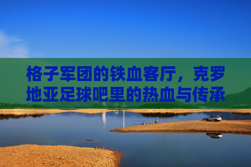 格子军团的铁血客厅,克罗地亚足球吧里的热血与传承,格子军团的铁血客厅,克罗地亚足球吧里的热血与传承
