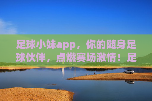 足球小妹app，你的随身足球伙伴，点燃赛场激情！足球小妹app，随身伙伴，点燃赛场激情！