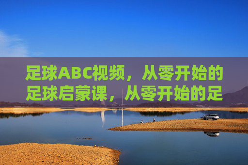 足球ABC视频,从零开始的足球启蒙课,从零开始的足球ABC启蒙课