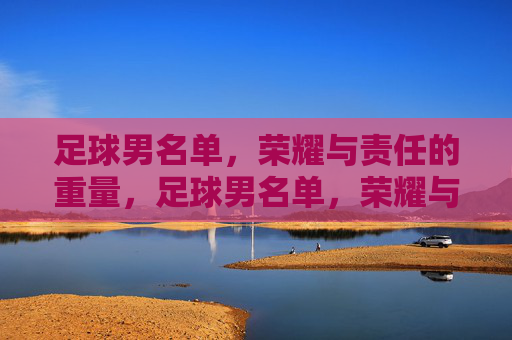 足球男名单,荣耀与责任的重量,足球男名单,荣耀与责任的重量