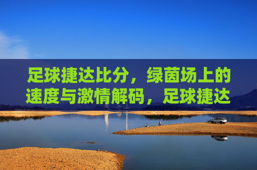 足球捷达比分,绿茵场上的速度与激情解码,足球捷达比分,绿茵场速度与激情解码