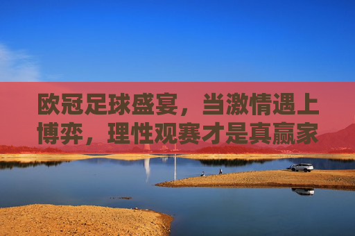 欧冠足球盛宴，当激情遇上博弈，理性观赛才是真赢家，欧冠盛宴，激情遇博弈，理性观赛是真赢家