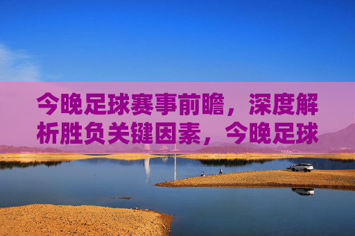 今晚足球赛事前瞻,深度解析胜负关键因素,今晚足球赛事前瞻,胜负关键因素深度解析