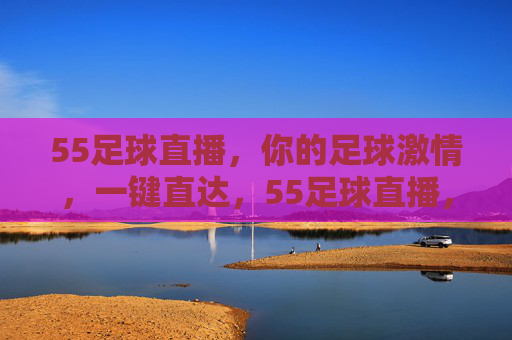 55足球直播，你的足球激情，一键直达，55足球直播，激情一键直达