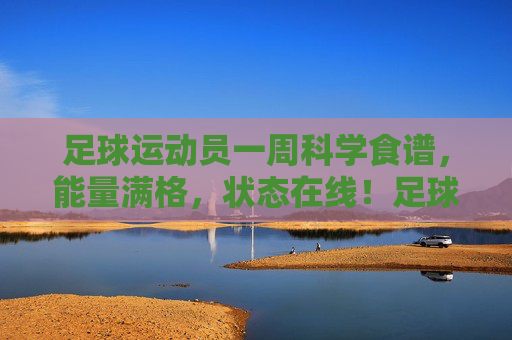 足球运动员一周科学食谱,能量满格,状态在线!足球运动员一周科学食谱,能量满格,状态在线!