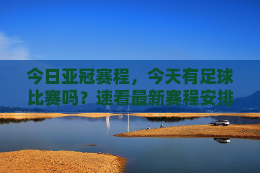 今日亚冠赛程，今天有足球比赛吗？速看最新赛程安排！今日亚冠赛程速看，最新赛程安排