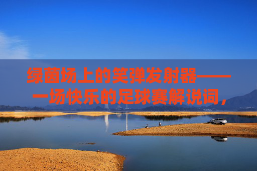 绿茵场上的笑弹发射器——一场快乐的足球赛解说词,绿茵笑弹发射器,快乐的足球赛
