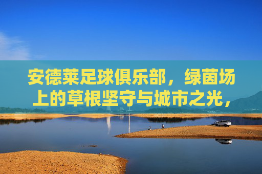 安德莱足球俱乐部，绿茵场上的草根坚守与城市之光，安德莱足球俱乐部，草根坚守与城市之光